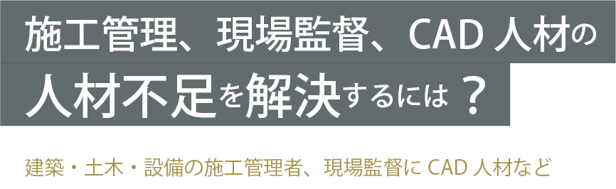 施工管理、現場監督、CAD人材の人材不足を解決するには？ 建築・土木・設備の施工管理者、現場監督にCAD人材など