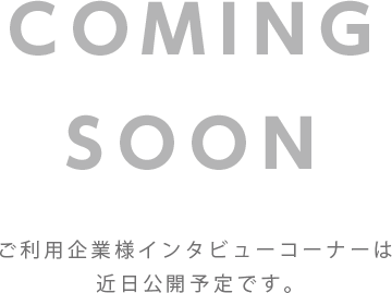 COMING SOON ご利用企業様インタビューコーナーは近日公開予定です。