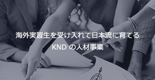 海外実習生を受け入れて日本流に育てる<br />KND の人材事業